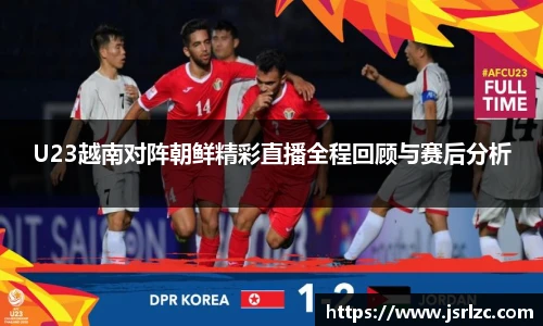 U23越南对阵朝鲜精彩直播全程回顾与赛后分析