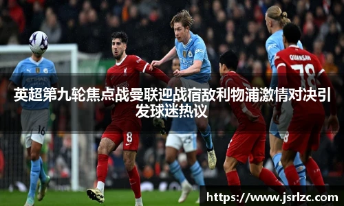 英超第九轮焦点战曼联迎战宿敌利物浦激情对决引发球迷热议