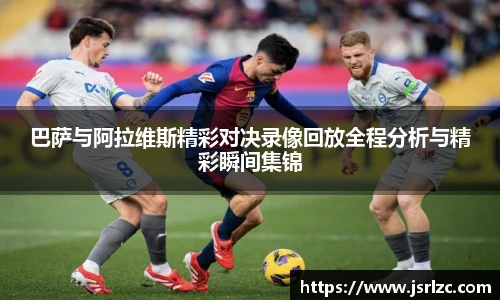 巴萨与阿拉维斯精彩对决录像回放全程分析与精彩瞬间集锦